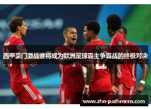 西甲豪门激战谁将成为欧洲足球霸主争霸战的终极对决