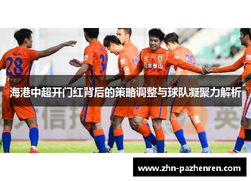 海港中超开门红背后的策略调整与球队凝聚力解析
