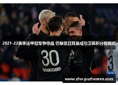 2021-22赛季法甲冠军争夺战 巴黎圣日耳曼成功卫冕积分榜揭晓