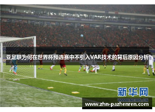 亚足联为何在世界杯预选赛中不引入VAR技术的背后原因分析