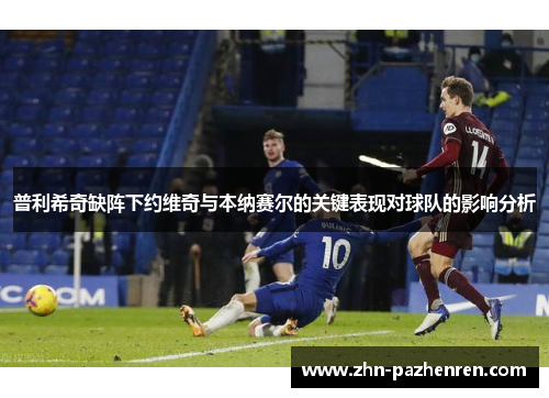 普利希奇缺阵下约维奇与本纳赛尔的关键表现对球队的影响分析