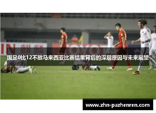 国足0比12不敌马来西亚比赛结果背后的深层原因与未来展望