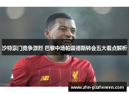 沙特豪门竞争激烈 巴黎中场帕雷德斯转会五大看点解析