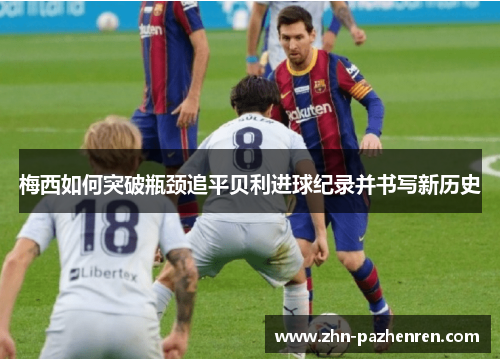 梅西如何突破瓶颈追平贝利进球纪录并书写新历史