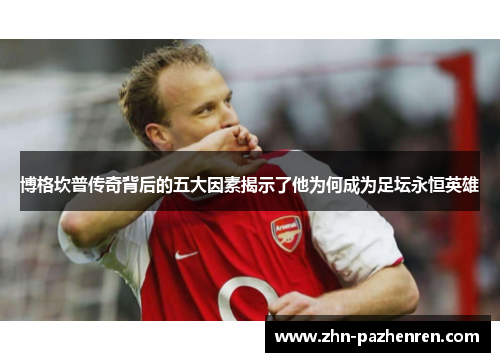 博格坎普传奇背后的五大因素揭示了他为何成为足坛永恒英雄