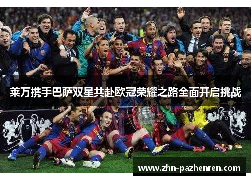 莱万携手巴萨双星共赴欧冠荣耀之路全面开启挑战