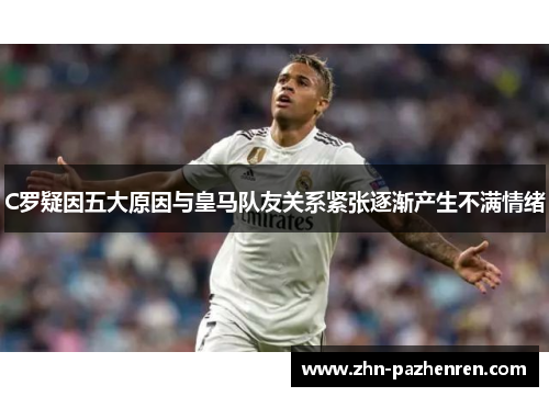 C罗疑因五大原因与皇马队友关系紧张逐渐产生不满情绪