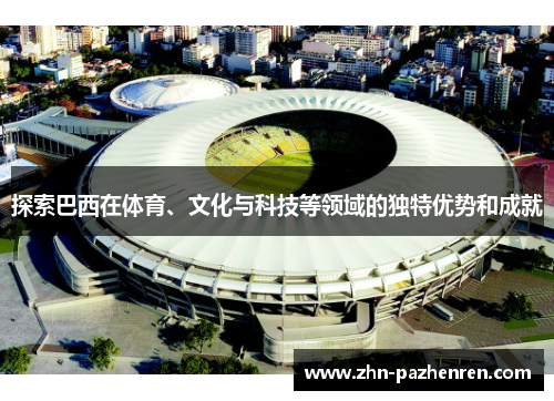 探索巴西在体育、文化与科技等领域的独特优势和成就