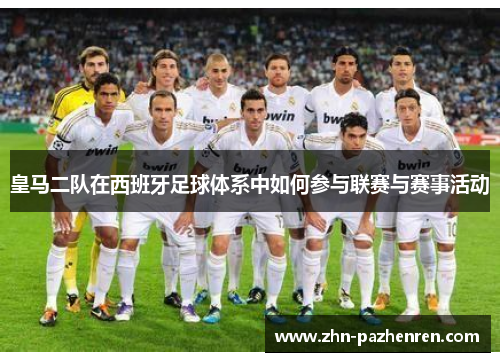 皇马二队在西班牙足球体系中如何参与联赛与赛事活动