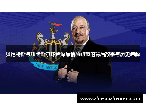 贝尼特斯与纽卡斯尔球迷深厚情感纽带的背后故事与历史渊源