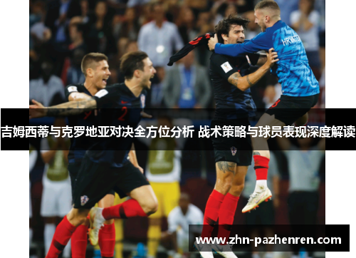 吉姆西蒂与克罗地亚对决全方位分析 战术策略与球员表现深度解读