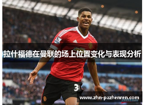 拉什福德在曼联的场上位置变化与表现分析