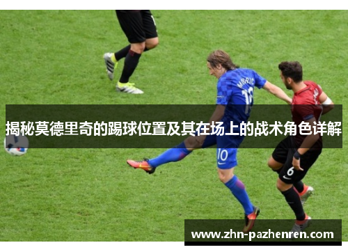 揭秘莫德里奇的踢球位置及其在场上的战术角色详解