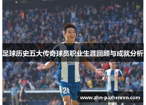 足球历史五大传奇球员职业生涯回顾与成就分析