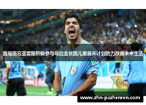 路易斯苏亚雷斯积极参与乌拉圭贫困儿童营养计划助力改善未来生活