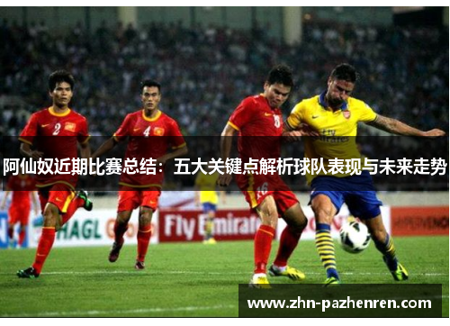 阿仙奴近期比赛总结：五大关键点解析球队表现与未来走势