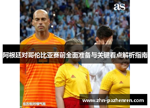 阿根廷对哥伦比亚赛前全面准备与关键看点解析指南