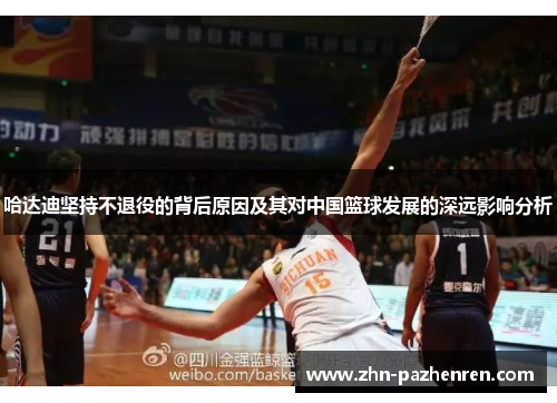 哈达迪坚持不退役的背后原因及其对中国篮球发展的深远影响分析