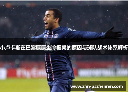 小卢卡斯在巴黎屡屡坐冷板凳的原因与球队战术体系解析