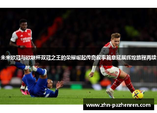 未来欧冠与欧联杯双冠之王的荣耀崛起传奇叙事篇章延展辉煌旅程再续