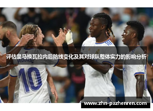 评估皇马换瓦拉内后防线变化及其对球队整体实力的影响分析