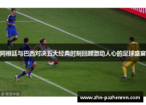 阿根廷与巴西对决五大经典时刻回顾激动人心的足球盛宴