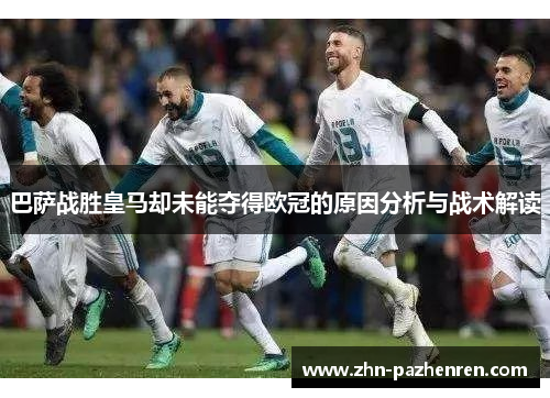 巴萨战胜皇马却未能夺得欧冠的原因分析与战术解读