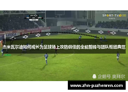 杰米瓦尔迪如何成长为足球场上攻防俱佳的全能前锋与团队枢纽典范