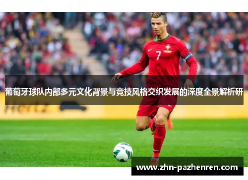 葡萄牙球队内部多元文化背景与竞技风格交织发展的深度全景解析研