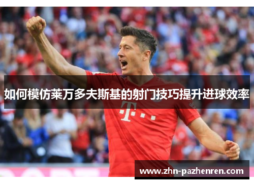 如何模仿莱万多夫斯基的射门技巧提升进球效率