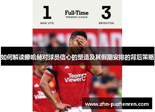 如何解读滕哈赫对球员信心的塑造及其假期安排的背后策略