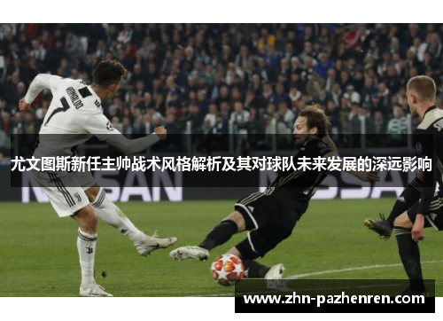 尤文图斯新任主帅战术风格解析及其对球队未来发展的深远影响