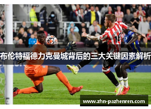 布伦特福德力克曼城背后的三大关键因素解析