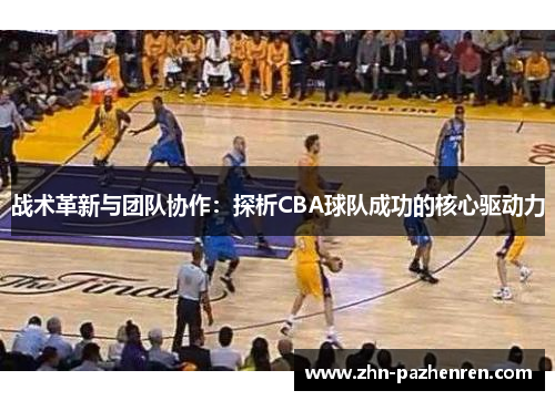 战术革新与团队协作：探析CBA球队成功的核心驱动力
