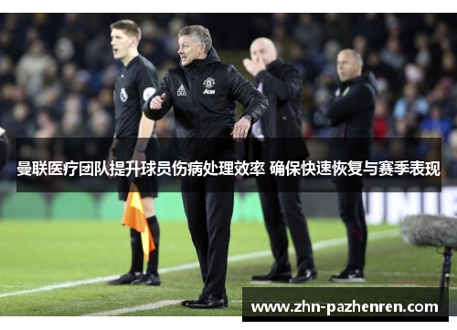 曼联医疗团队提升球员伤病处理效率 确保快速恢复与赛季表现