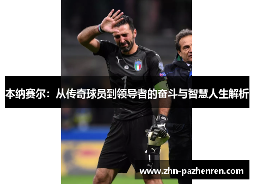 本纳赛尔：从传奇球员到领导者的奋斗与智慧人生解析