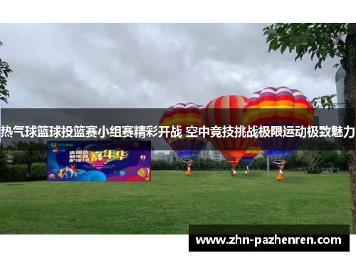 热气球篮球投篮赛小组赛精彩开战 空中竞技挑战极限运动极致魅力
