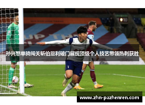 孙兴慜单骑闯关斩伯恩利破门展现顶级个人技艺带领热刺获胜