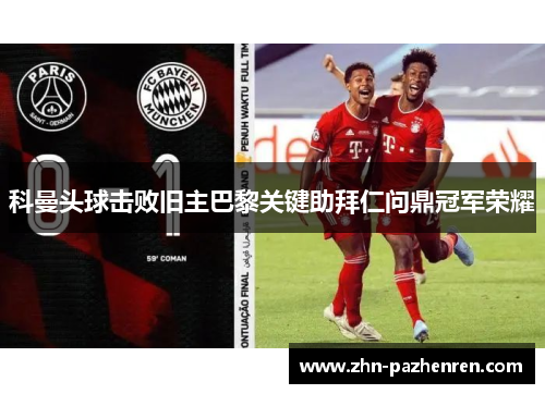 科曼头球击败旧主巴黎关键助拜仁问鼎冠军荣耀 科曼头球击败旧主巴黎关键助拜仁问鼎冠军荣耀