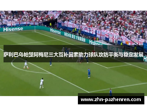 萨利巴乌帕楚阿梅尼三大互补因素助力球队攻防平衡与稳定发展 萨利巴乌帕楚阿梅尼三大互补因素助力球队攻防平衡与稳定发展