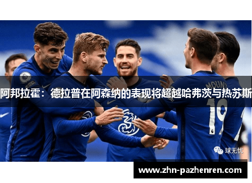 阿邦拉霍：德拉普在阿森纳的表现将超越哈弗茨与热苏斯