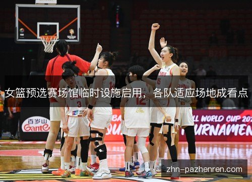 女篮预选赛场馆临时设施启用，各队适应场地成看点