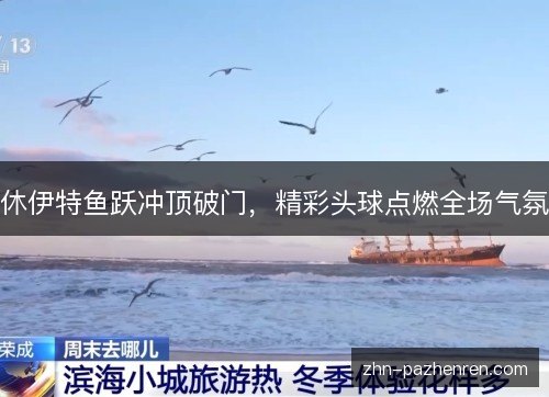 休伊特鱼跃冲顶破门,精彩头球点燃全场气氛 休伊特鱼跃冲顶破门,精彩头球点燃全场气氛