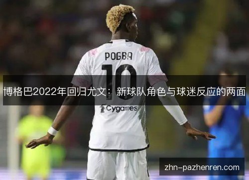 博格巴2022年回归尤文:新球队角色与球迷反应的两面 博格巴2022年回归尤文:新球队角色与球迷反应的两面